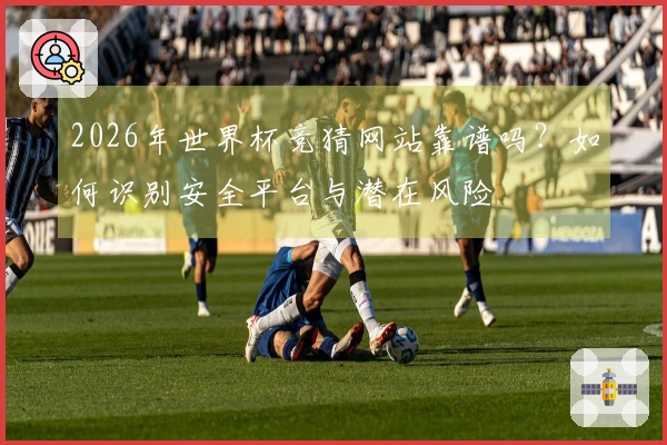 2026年世界杯竞猜网站靠谱吗？如何识别安全平台与潜在风险