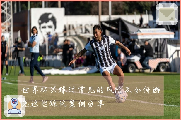 世界杯买球时常见的风险及如何避免这些踩坑案例分享