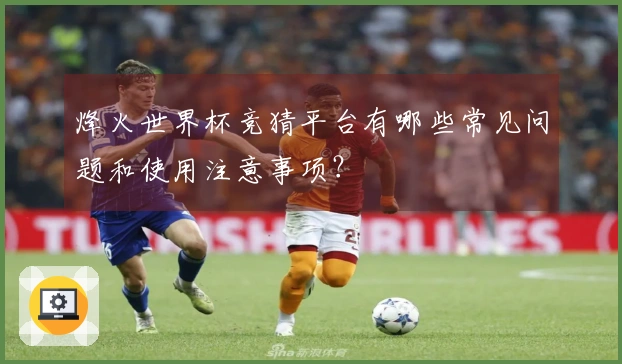 烽火世界杯竞猜平台有哪些常见问题和使用注意事项？