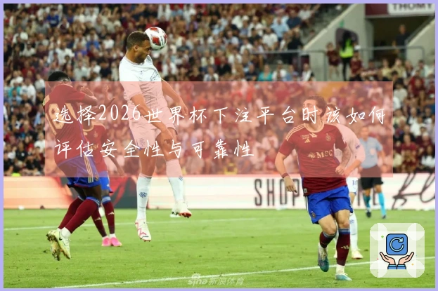 选择2026世界杯下注平台时该如何评估安全性与可靠性