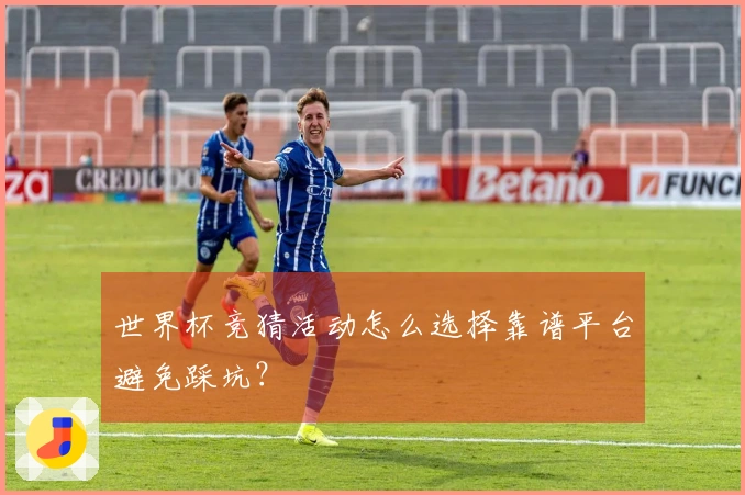 世界杯竞猜活动怎么选择靠谱平台避免踩坑？