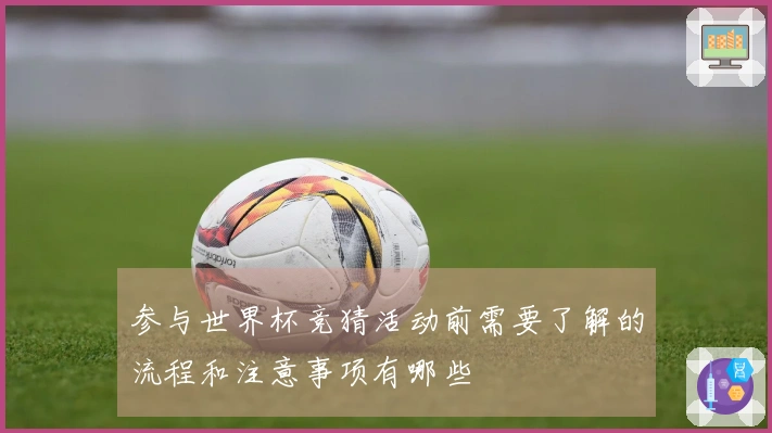 参与世界杯竞猜活动前需要了解的流程和注意事项有哪些