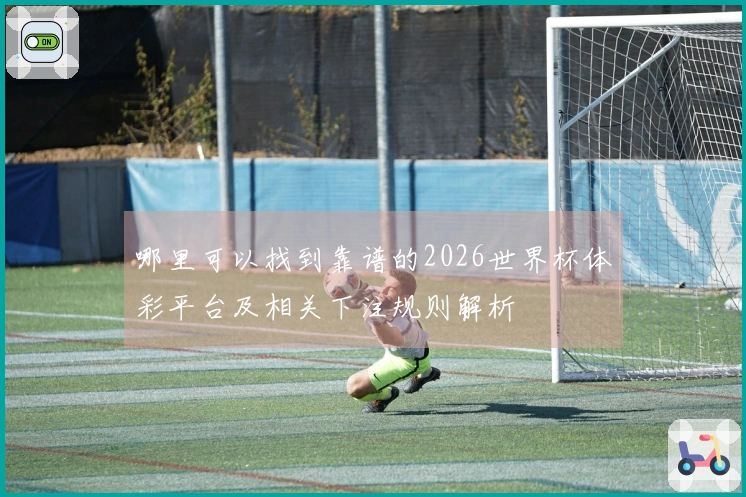 哪里可以找到靠谱的2026世界杯体彩平台及相关下注规则解析