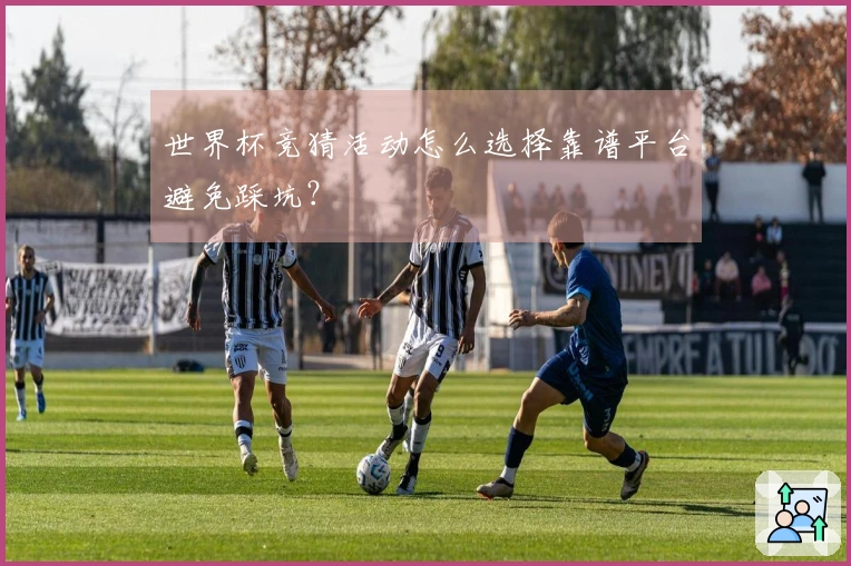 世界杯竞猜活动怎么选择靠谱平台避免踩坑？