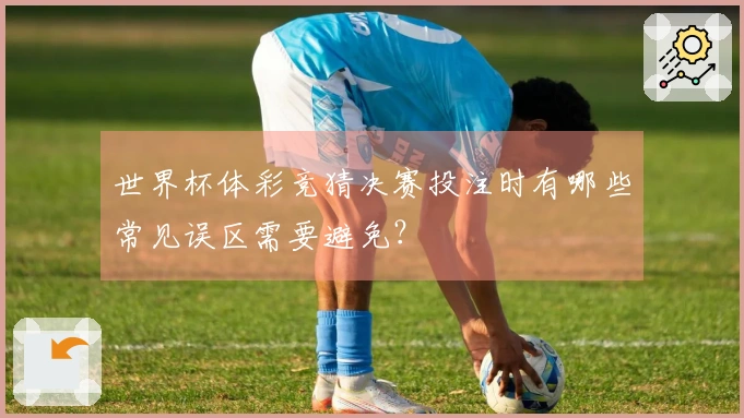 世界杯体彩竞猜决赛投注时有哪些常见误区需要避免?