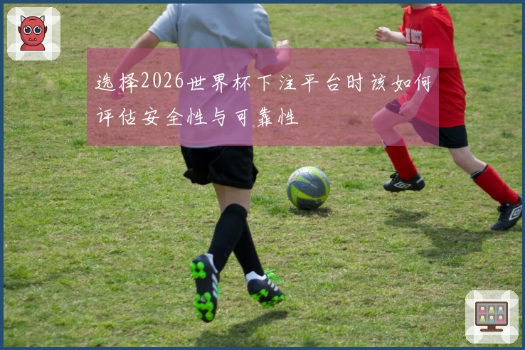 选择2026世界杯下注平台时该如何评估安全性与可靠性